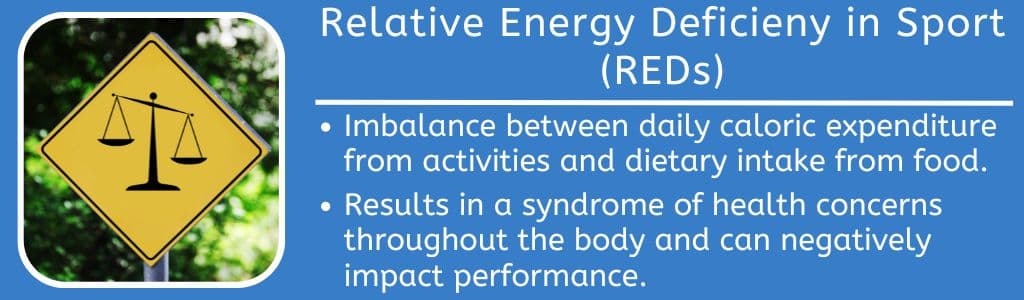 Relative Energy Deficiency in Sport REDs:
Imbalance between daily caloric expenditure from activities and dietary intake from food.

Results in a syndrome of health concerns throughout the body and can negatively impact performance.