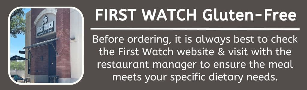 Gluten Free Options at First Watch: Before ordering, it is always best to check the First Watch website & visit with the restaurant manager to ensure the meal meets your specific dietary needs.