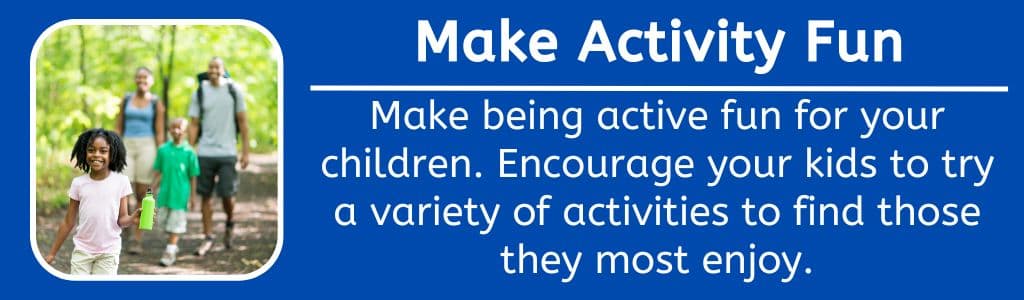 Make Activity Fun for Kids -  Encourage your kids to try a variety of activities to find those they most enjoy. 