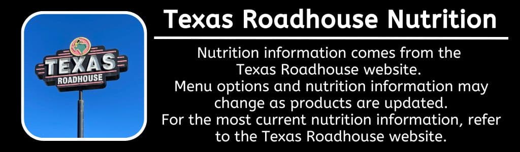 Texas Roadhouse Healthy Options - Nutrition information comes from the 
Texas Roadhouse website. 
Menu options and nutrition information may change as products are updated.
For the most current nutrition information, refer to the Texas Roadhouse website.