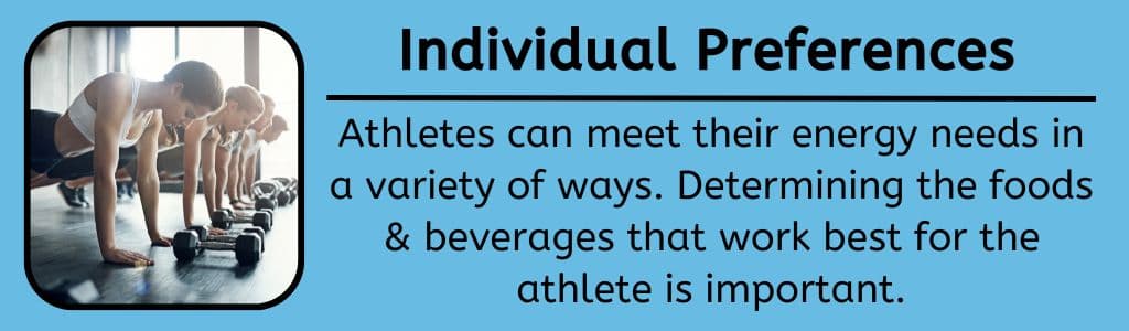 Individual Nutrition Preferences - Athletes can meet their energy needs in a variety of ways. Thus, determining the foods/beverages that work best for the athlete is important.