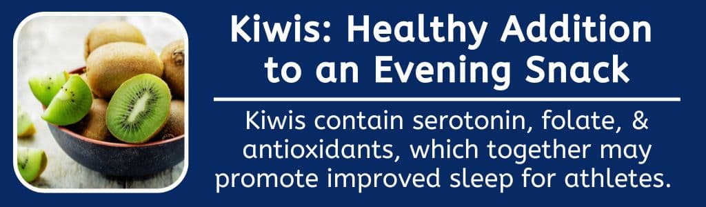 Kiwis Healthy Evening Snack Idea: Kiwis contain serotonin, folate, & antioxidants, which together may promote improved sleep for athletes. 