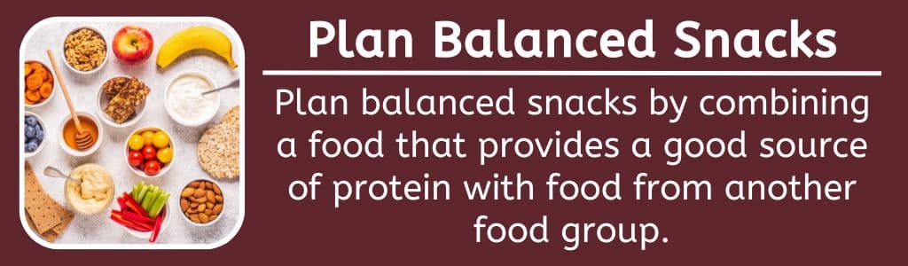 Plan balanced snacks by combining 
a food that provides a good source 
of protein with food from another food group.