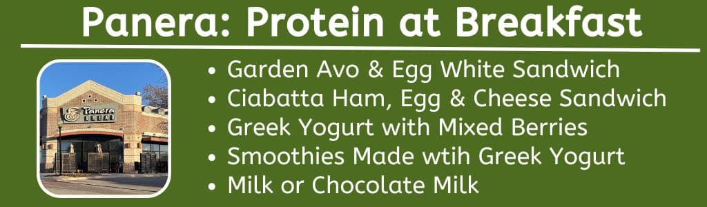 High Protein Panera Breakfast Items:
Garden Avo & Egg White Sandwich
Ciabatta Ham, Egg & Cheese Sandwich
Greek Yogurt with Mixed Berries
Smoothies Made wtih Greek Yogurt
Milk or Chocolate Milk