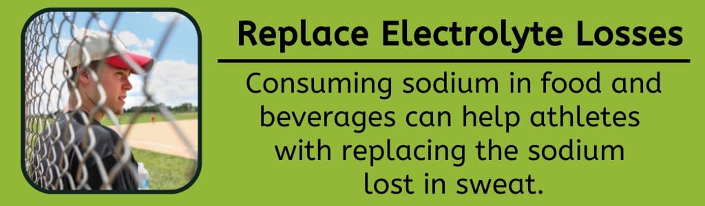 Replace Electrolyte Losses - Consuming sodium in food and beverages can help athletes 
with replacing the sodium 
lost in sweat.