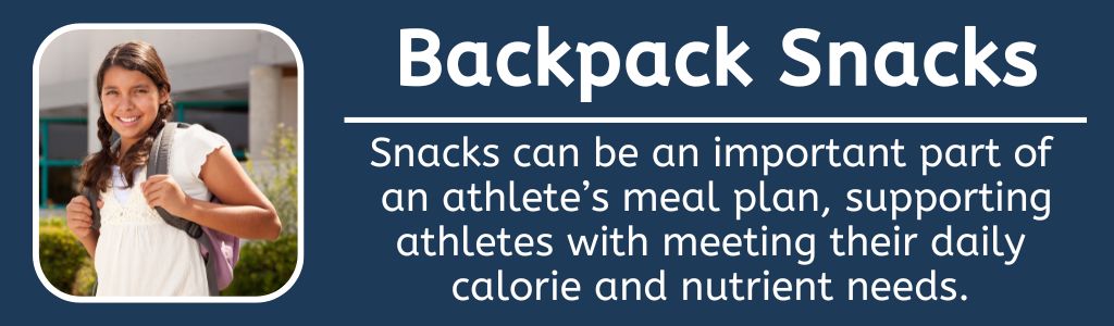 Backpack Snacks for Athletes - Snacks can be an important part of 
an athlete’s meal plan, supporting athletes with meeting their daily 
calorie and nutrient needs. 