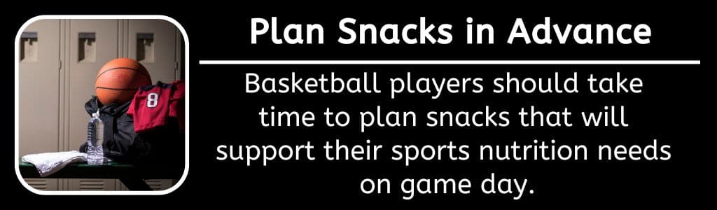 Plan Game Day Snacks in Advance - Basketball players should take 
time to plan snacks that will 
support their sports nutrition needs 
on game day.