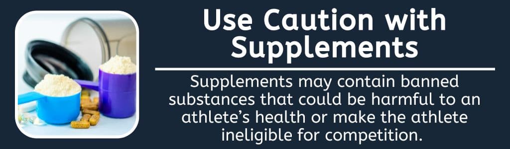 Use Caution with Supplements - Supplements may contain banned substances that could be harmful to an athlete’s health or make the athlete ineligible for competition. 