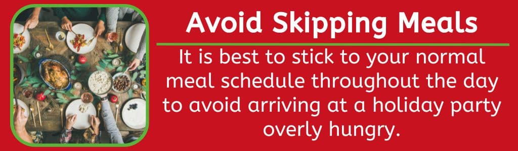 Avoid Skipping Meals - It is best to stick to your normal meal schedule throughout the day to avoid arriving at a holiday party overly hungry.