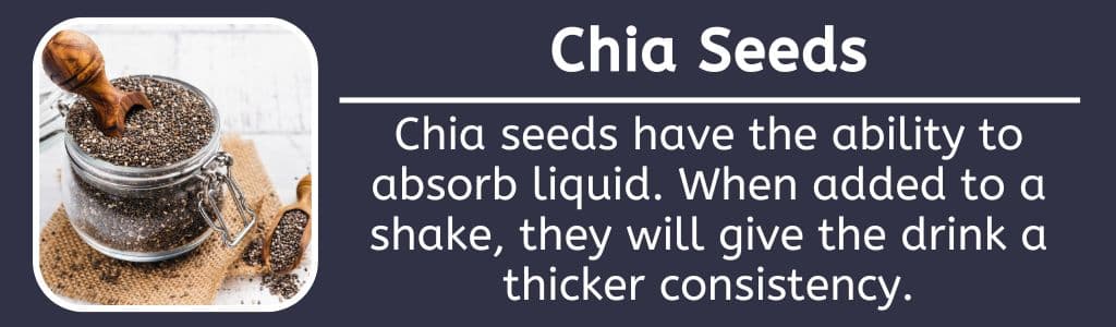 Chia Seeds - Protein Powder Alternative: Chia seeds have the ability to absorb liquid. When added to a shake, they will give the drink a thicker consistency.