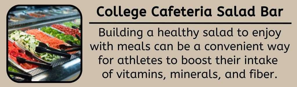 College Cafeteria Salad Bar: Building a healthy salad to enjoy with meals can be a convenient way for athletes to boost their intake 
of vitamins, minerals, and fiber.