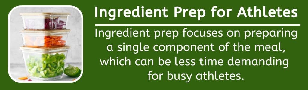 Ingredient Prep for Athletes: Ingredient prep focuses on preparing a single component of the meal, which can be less time demanding 
for busy athletes.