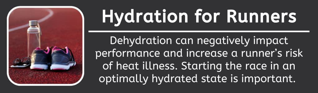 Hydration for Runners: Dehydration can negatively impact performance and increase a runner’s risk of heat illness. Starting the race in an optimally hydrated state is important. 