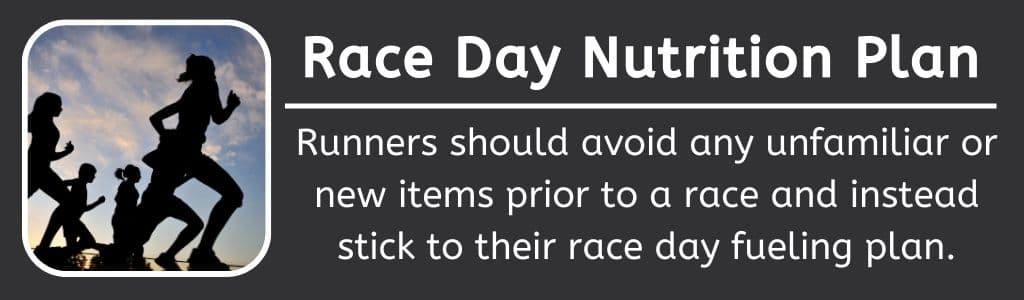 Race Day Nutrition Plan: Runners should avoid any unfamiliar or new items prior to a race and instead stick to their race day fueling plan.