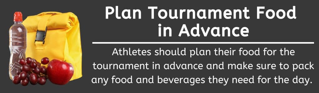 Plan Tournament Food in Advance: Athletes should plan their food for the tournament in advance and make sure to pack any food and beverages they need for the day.