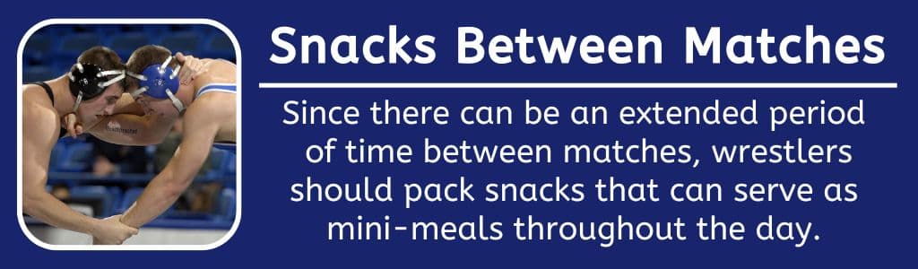 Snacks Between Wrestling Matches: Since there can be an extended period
of time between matches, wrestlers should pack snacks that can serve as
mini-meals throughout the day.