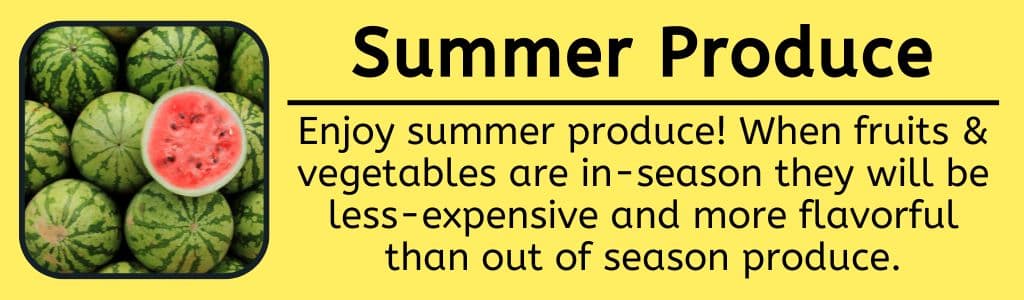 Enjoy Summer Produce: When fruits & vegetables are in-season they will be less-expensive and more flavorful than out of season produce.