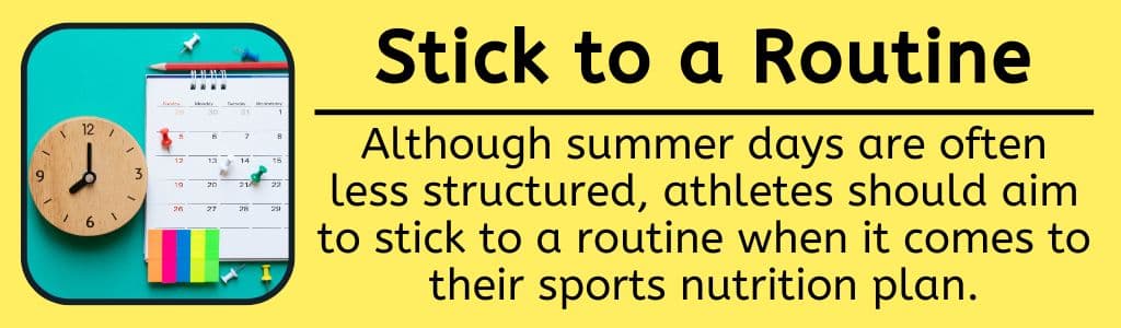 Stick to a Summer Nutrition Routine: Although summer days are often less structured, athletes should aim to stick to a routine when it comes to their sports nutrition plan.