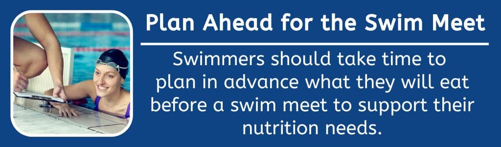 Plan Ahead for What to Eat Before a Swim Meet: Swimmers should take time to 
plan in advance what they will eat before a swim meet to support their nutrition needs.