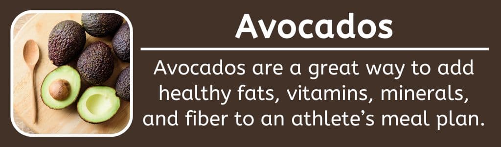 Avocados Nutrient and Calorie Dense: Avocados are a great way to add healthy fats, vitamins, minerals, and fiber to an athlete’s meal plan.