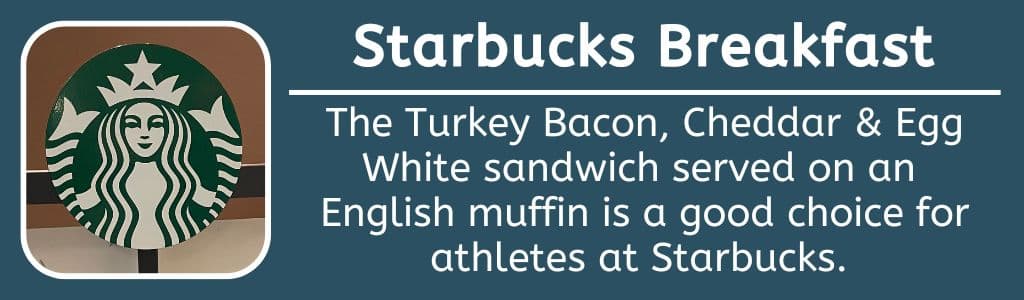 Best Starbucks Breakfast Sandwich: The Turkey Bacon, Cheddar & Egg White sandwich served on an 
English muffin is a good choice for athletes at Starbucks. 