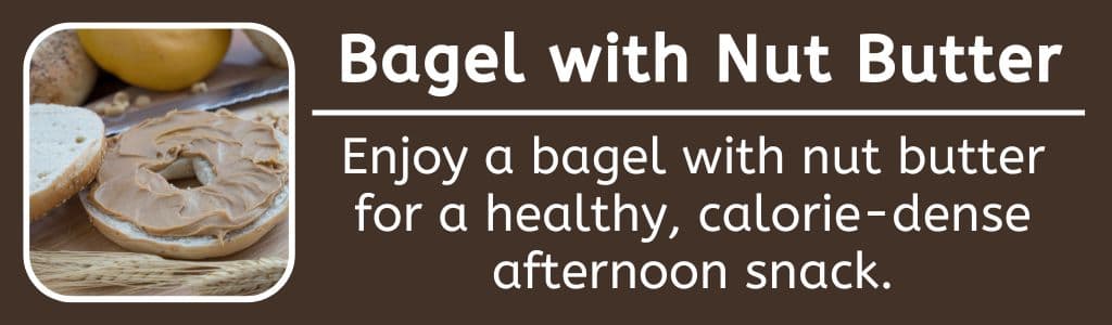 Calorie Dense Snack: Bagel with Nut Butter - Enjoy a bagel with nut butter for a healthy, calorie-dense afternoon snack.