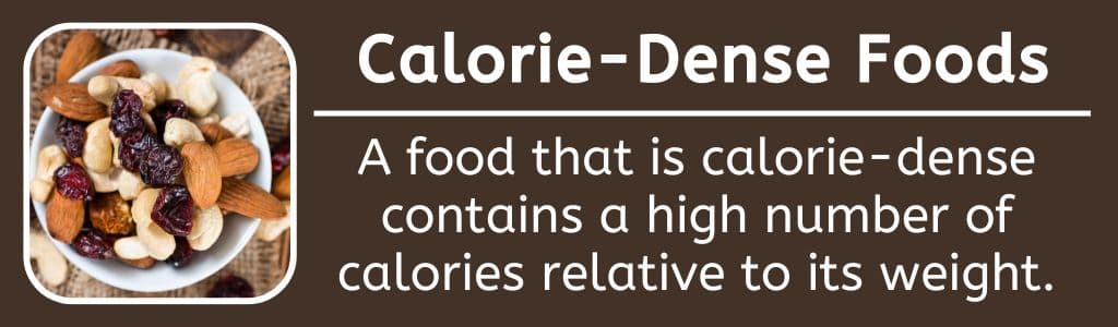 High Calorie Dense Foods: A food that is calorie-dense contains a high number of calories relative to its weight.