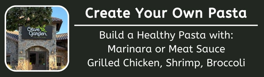 Create Your Own Healthy Pasta at Olive Garden: Marinara or Meat Sauce
Grilled Chicken, Shrimp, Broccoli