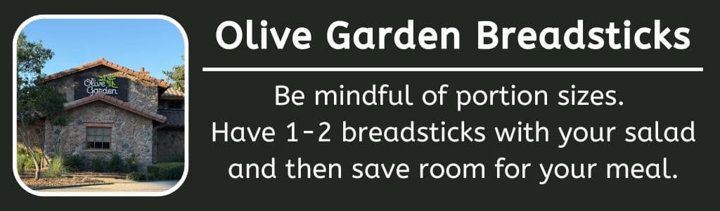 Olive Garden Breadsticks: Be mindful of portion sizes.
Have 1-2 breadsticks with your salad and then save room for your meal.