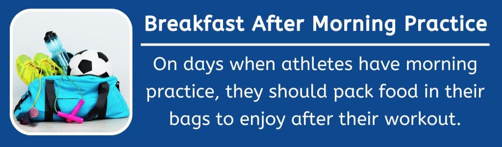 Breakfast After Morning Workout: On days when athletes have morning practice, they should pack food in their bags to enjoy after their workout.