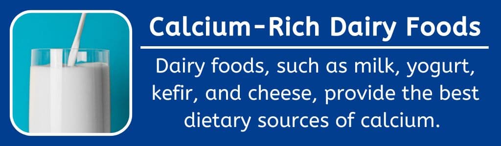 Calcium-Rich Dairy Foods: Dairy foods, such as milk, yogurt, kefir, and cheese, provide the best dietary sources of calcium. 