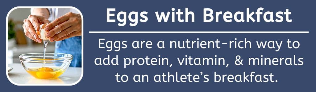 Eggs with Breakfast: Eggs are a nutrient-rich way to add protein, vitamin, & minerals to an athlete’s breakfast. 
