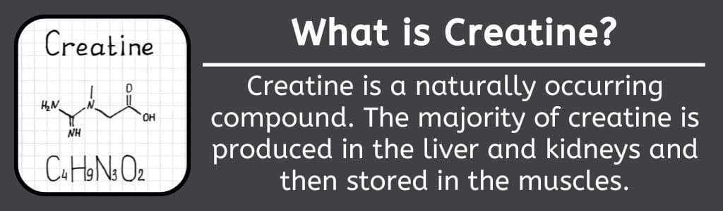 What is Creatine? Creatine is a naturally occurring compound. The majority of creatine is produced in the liver and kidneys and then stored in the muscles.
