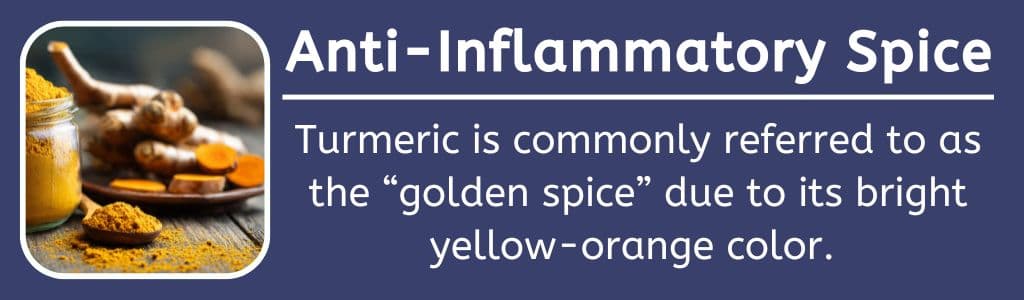 Turmeric Anti Inflammatory Spice: Turmeric is commonly referred to as the “golden spice” due to its bright yellow-orange color. 