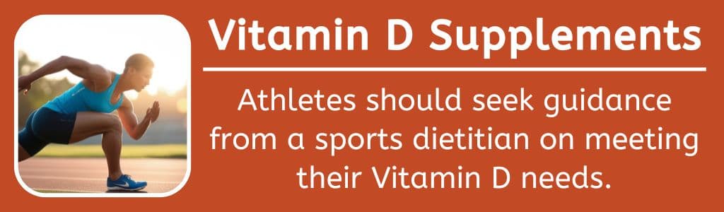 Vitamin D Supplements: Athletes should seek guidance from a sports dietitian on meeting their Vitamin D needs.