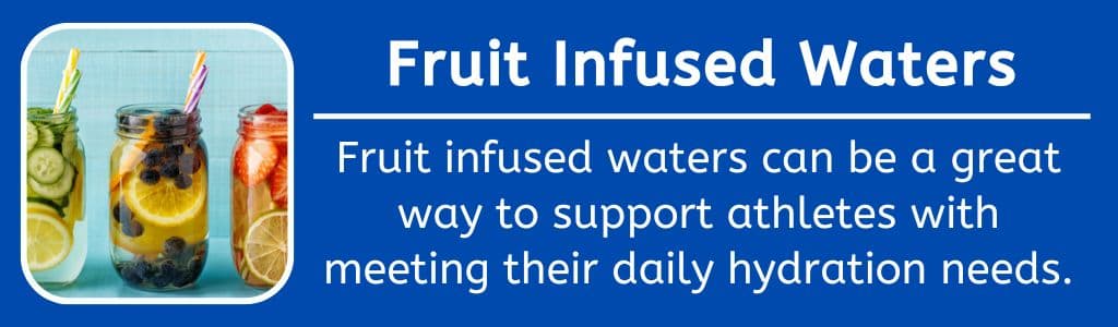 Hydrate with Fruit Infused Watters: Fruit infused waters can be a great way to support athletes with meeting their daily hydration needs.