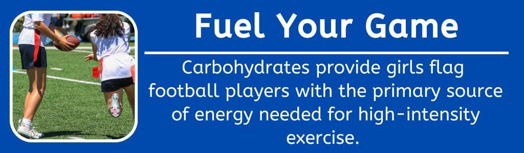 Fuel Yoru Game: Carbohydrates provide girls flag 
football players with the primary source of energy needed for high-intensity exercise. 